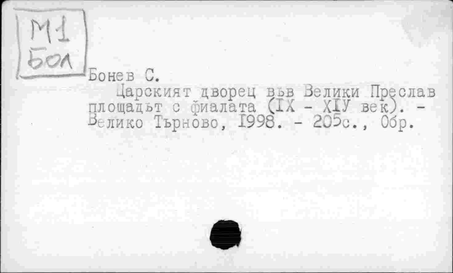 ﻿Бонев С.
Дарският дворец вьв Зелики Преслав площацьт с фиалата (IX - ХІУ век). -Зелико Търново, 1998. - 205с., Обр.